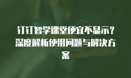 钉钉智学课堂便宜不显示？深度解析使用问题与解决方案