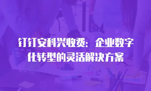 钉钉安科兴收费：企业数字化转型的灵活解决方案