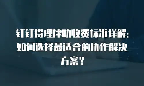 钉钉得理律助收费标准详解：如何选择最适合的协作解决方案？