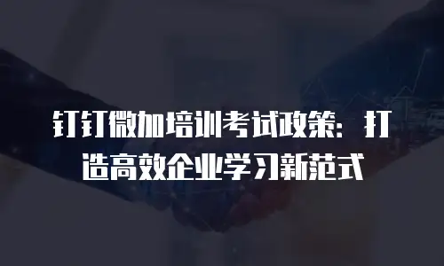 钉钉微加培训考试政策：打造高效企业学习新范式