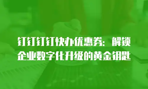 钉钉钉钉快办优惠券：解锁企业数字化升级的黄金钥匙