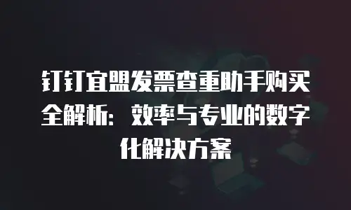 钉钉宜盟发票查重助手购买全解析：效率与专业的数字化解决方案