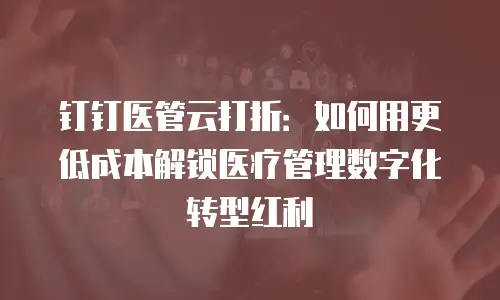 钉钉医管云打折：如何用更低成本解锁医疗管理数字化转型红利