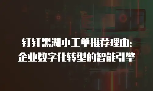钉钉黑湖小工单推荐理由：企业数字化转型的智能引擎