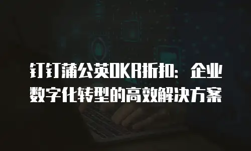 钉钉蒲公英OKR折扣：企业数字化转型的高效解决方案