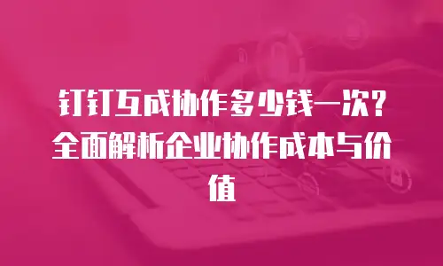 钉钉互成协作多少钱一次？全面解析企业协作成本与价值