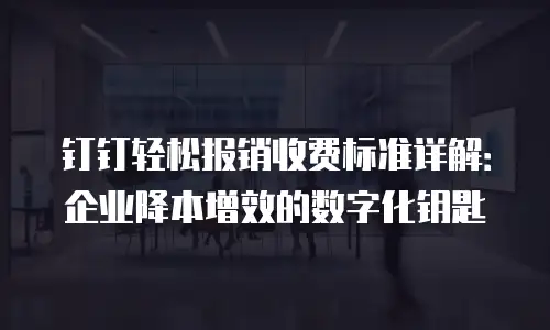 钉钉轻松报销收费标准详解：企业降本增效的数字化钥匙