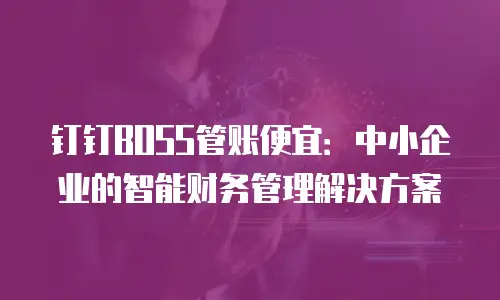 钉钉BOSS管账便宜：中小企业的智能财务管理解决方案