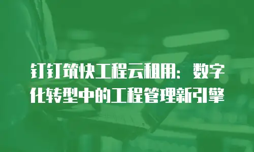 钉钉筑快工程云租用：数字化转型中的工程管理新引擎