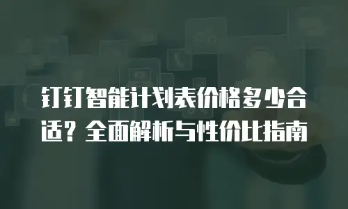 钉钉智能计划表价格多少合适？全面解析与性价比指南