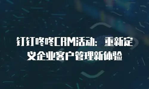 钉钉咚咚CRM活动：重新定义企业客户管理新体验