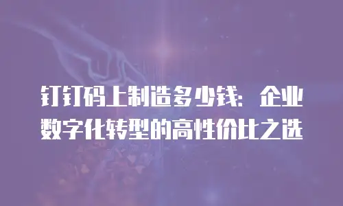 钉钉码上制造多少钱：企业数字化转型的高性价比之选