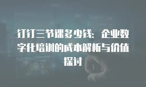 钉钉三节课多少钱：企业数字化培训的成本解析与价值探讨