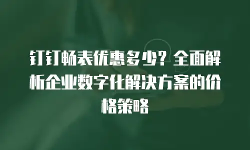 钉钉畅表优惠多少？全面解析企业数字化解决方案的价格策略