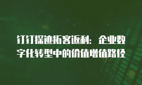钉钉探迹拓客返利：企业数字化转型中的价值增值路径