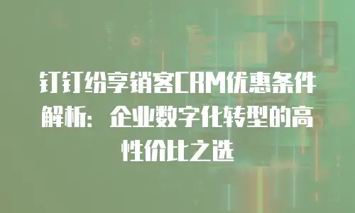 钉钉纷享销客CRM优惠条件解析：企业数字化转型的高性价比之选