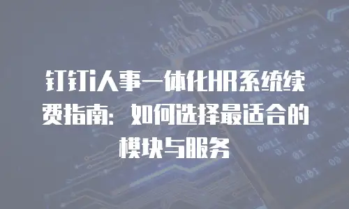 钉钉i人事一体化HR系统续费指南：如何选择最适合的模块与服务