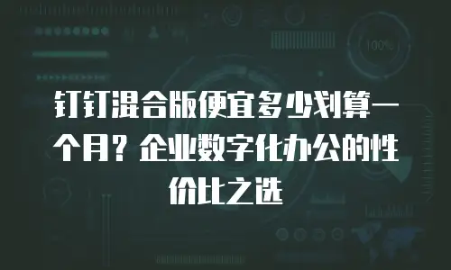 钉钉混合版便宜多少划算一个月？企业数字化办公的性价比之选