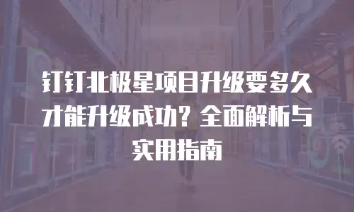 钉钉北极星项目升级要多久才能升级成功？全面解析与实用指南