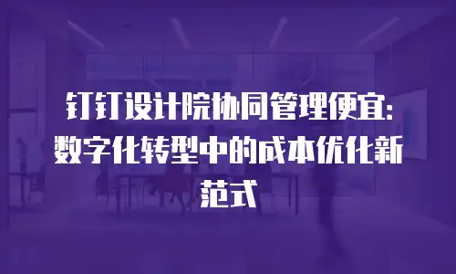 钉钉设计院协同管理便宜：数字化转型中的成本优化新范式