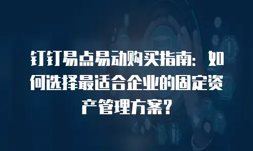 钉钉易点易动购买指南：如何选择最适合企业的固定资产管理方案？