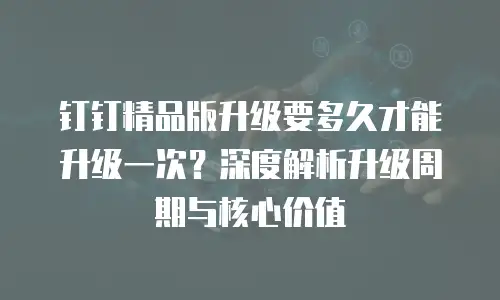 钉钉精品版升级要多久才能升级一次？深度解析升级周期与核心价值