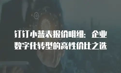 钉钉小蓝表报价明细：企业数字化转型的高性价比之选