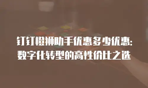 钉钉橙狮助手优惠多少优惠：数字化转型的高性价比之选