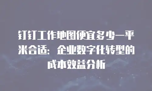 钉钉工作地图便宜多少一平米合适：企业数字化转型的成本效益分析