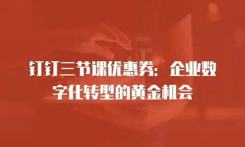 钉钉三节课优惠券：企业数字化转型的黄金机会