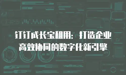 钉钉成长宝租用：打造企业高效协同的数字化新引擎