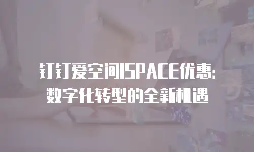 钉钉爱空间ISPACE优惠：数字化转型的全新机遇