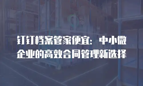 钉钉档案管家便宜：中小微企业的高效合同管理新选择