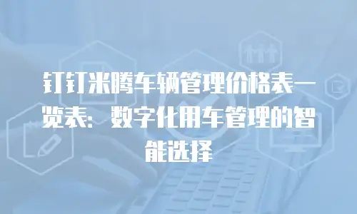 钉钉米腾车辆管理价格表一览表：数字化用车管理的智能选择