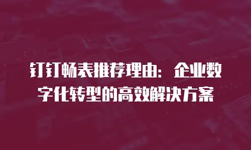 钉钉畅表推荐理由：企业数字化转型的高效解决方案