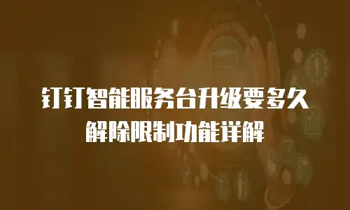 钉钉智能服务台升级要多久解除限制功能详解