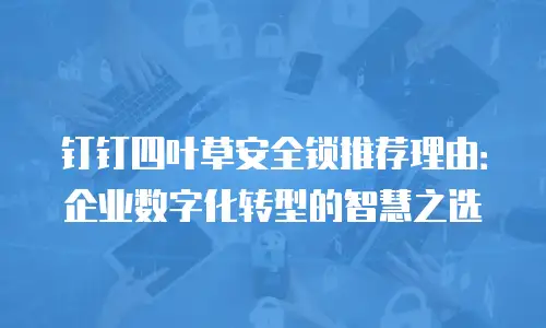 钉钉四叶草安全锁推荐理由：企业数字化转型的智慧之选