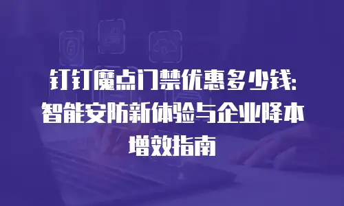 钉钉魔点门禁优惠多少钱：智能安防新体验与企业降本增效指南