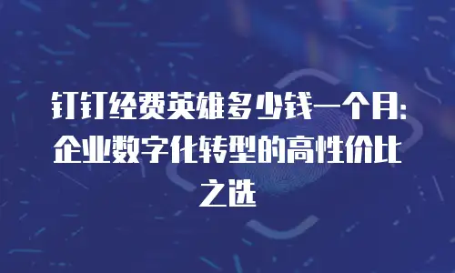 钉钉经费英雄多少钱一个月：企业数字化转型的高性价比之选