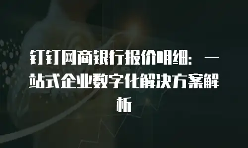 钉钉网商银行报价明细：一站式企业数字化解决方案解析