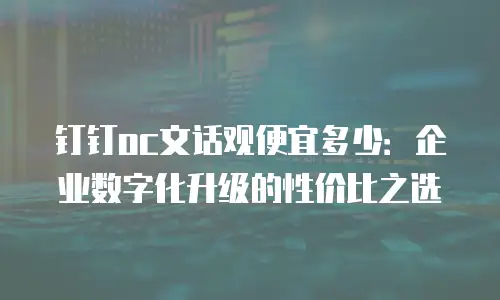 钉钉oc文话观便宜多少：企业数字化升级的性价比之选