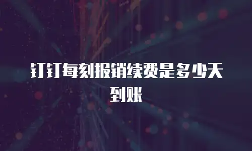 钉钉每刻报销续费是多少天到账