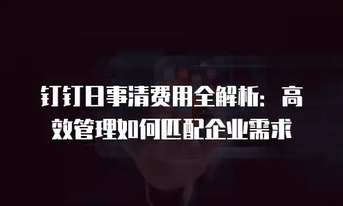 钉钉日事清费用全解析：高效管理如何匹配企业需求