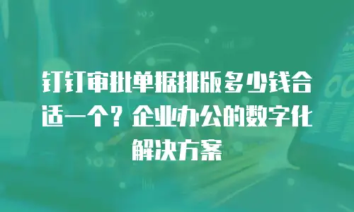 钉钉审批单据排版多少钱合适一个？企业办公的数字化解决方案