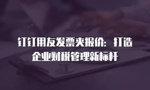 钉钉用友发票夹报价：打造企业财税管理新标杆