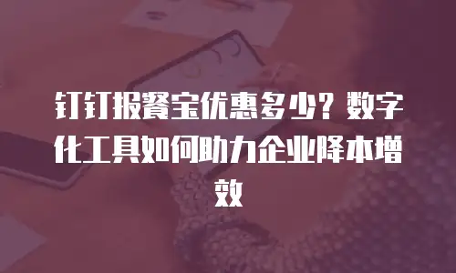 钉钉报餐宝优惠多少？数字化工具如何助力企业降本增效