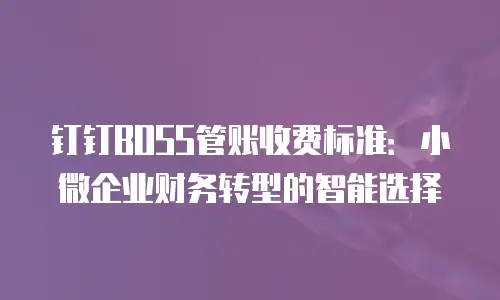 钉钉BOSS管账收费标准：小微企业财务转型的智能选择