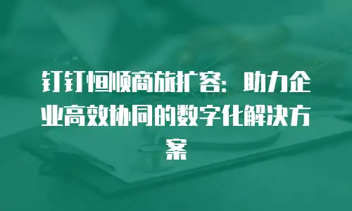 钉钉恒顺商旅扩容：助力企业高效协同的数字化解决方案