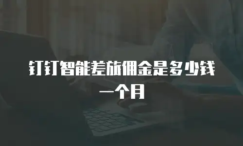 钉钉智能差旅佣金是多少钱一个月