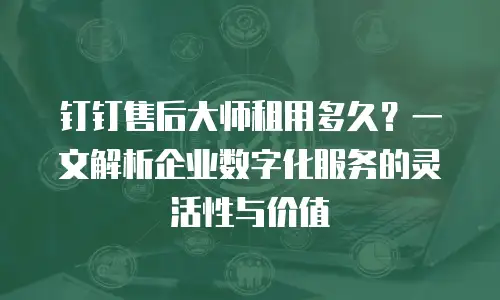 钉钉售后大师租用多久？一文解析企业数字化服务的灵活性与价值